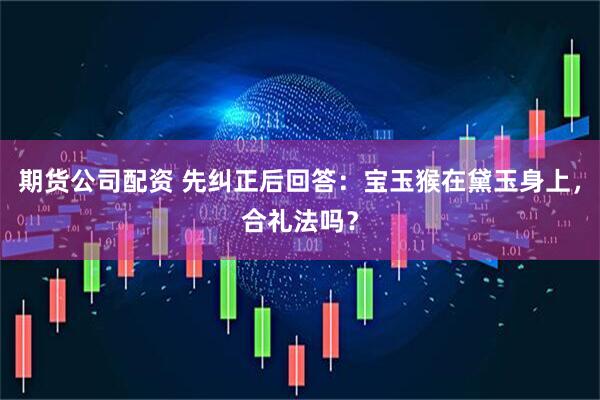 期货公司配资 先纠正后回答：宝玉猴在黛玉身上，合礼法吗？
