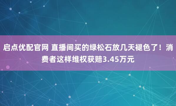 启点优配官网 直播间买的绿松石放几天褪色了！消费者这样维权获赔3.45万元