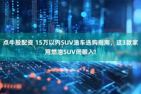 点牛股配资 15万以内SUV油车选购指南，这3款家用燃油SUV闭眼入!