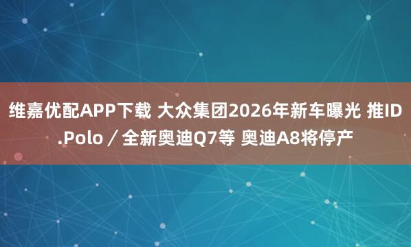 维嘉优配APP下载 大众集团2026年新车曝光 推ID.Polo／全新奥迪Q7等 奥迪A8将停产
