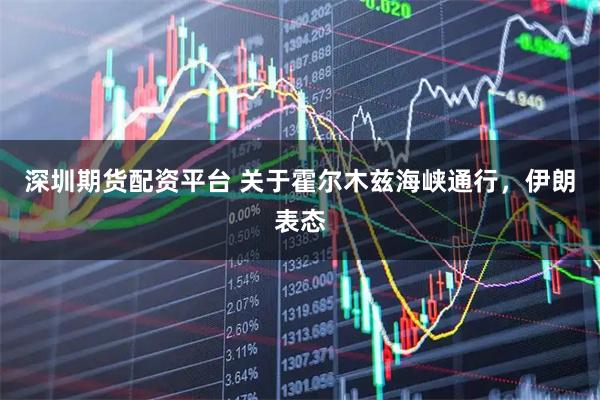 深圳期货配资平台 关于霍尔木兹海峡通行，伊朗表态