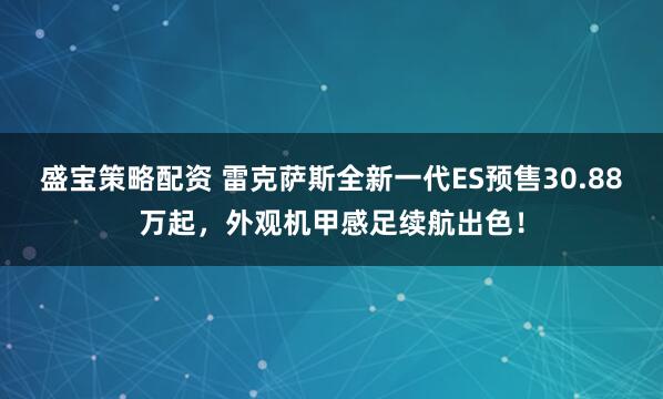 盛宝策略配资 雷克萨斯全新一代ES预售30.88万起,外观机甲感足续航出色!