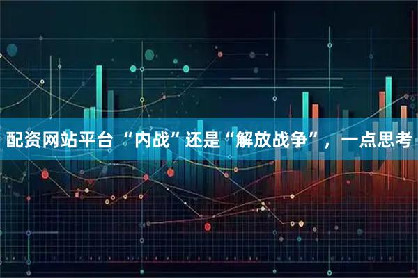 配资网站平台 “内战”还是“解放战争”,一点思考