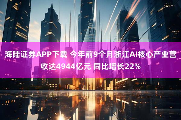 海陆证券APP下载 今年前9个月浙江AI核心产业营收达4944亿元 同比增长22%