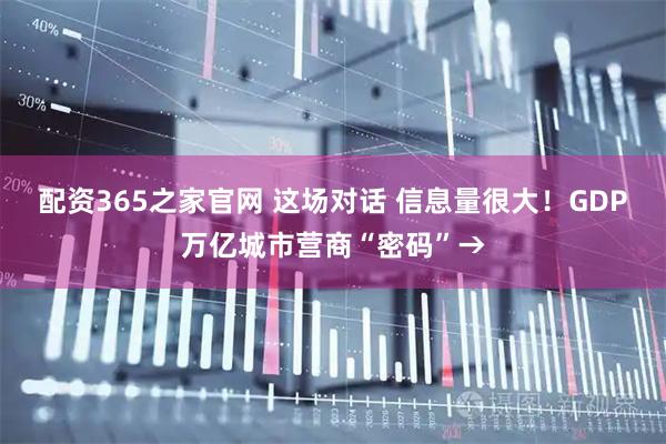 配资365之家官网 这场对话 信息量很大!GDP万亿城市营商“密码”→