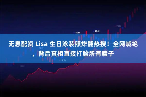无息配资 Lisa 生日泳装照炸翻热搜！全网喊绝，背后真相直接打脸所有喷子