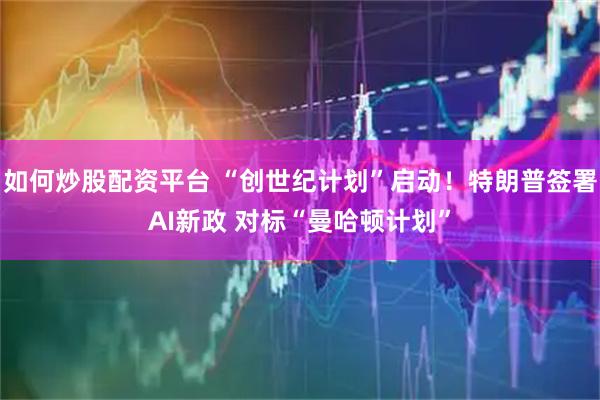 如何炒股配资平台 “创世纪计划”启动！特朗普签署AI新政 对标“曼哈顿计划”
