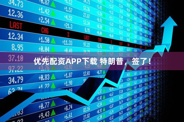 优先配资APP下载 特朗普，签了！