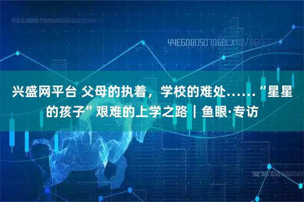 兴盛网平台 父母的执着，学校的难处……“星星的孩子”艰难的上学之路｜鱼眼·专访