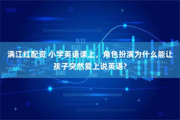 满江红配资 小学英语课上，角色扮演为什么能让孩子突然爱上说英语?