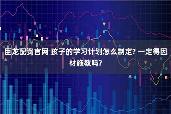 巨龙配资官网 孩子的学习计划怎么制定? 一定得因材施教吗?
