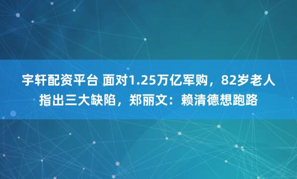 宇轩配资平台 面对1.25万亿军购,82岁老人指出三大缺陷,郑丽文:赖清德想跑路