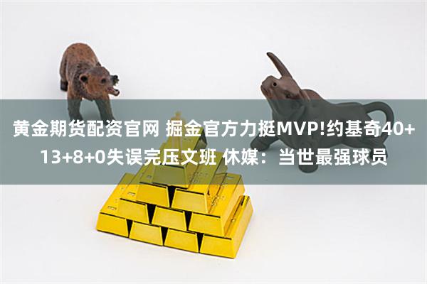 黄金期货配资官网 掘金官方力挺MVP!约基奇40+13+8+0失误完压文班 休媒：当世最强球员