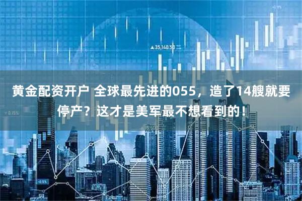 黄金配资开户 全球最先进的055，造了14艘就要停产？这才是美军最不想看到的！
