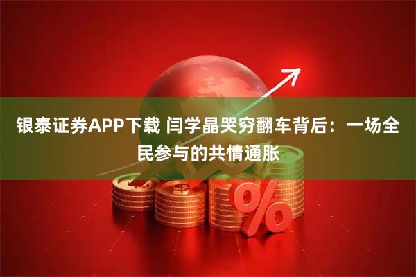 银泰证券APP下载 闫学晶哭穷翻车背后：一场全民参与的共情通胀