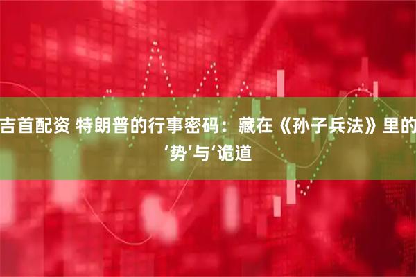 吉首配资 特朗普的行事密码：藏在《孙子兵法》里的‘势’与‘诡道