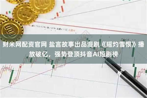 财米网配资官网 盐言故事出品漫剧《瑶灼雪恨》播放破亿，强势登顶抖音AI短剧榜