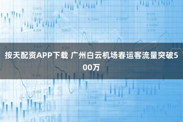 按天配资APP下载 广州白云机场春运客流量突破500万