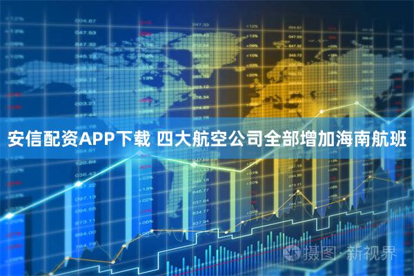 安信配资APP下载 四大航空公司全部增加海南航班