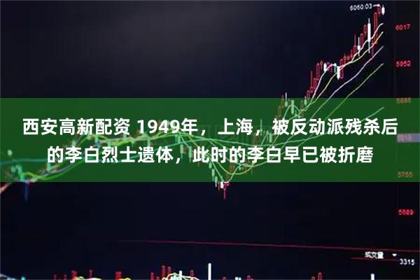 西安高新配资 1949年，上海，被反动派残杀后的李白烈士遗体，此时的李白早已被折磨
