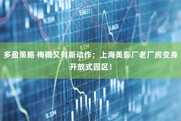 多盈策略 梅雨又有新动作；上海美影厂老厂房变身开放式园区！