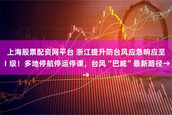 上海股票配资网平台 浙江提升防台风应急响应至Ⅰ级!多地停航停运停课,台风“巴威”最新路径→