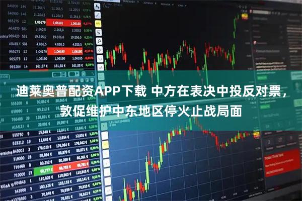 迪莱奥普配资APP下载 中方在表决中投反对票,敦促维护中东地区停火止战局面