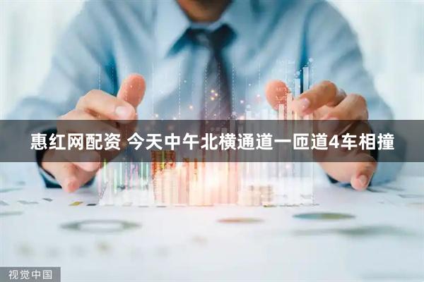 惠红网配资 今天中午北横通道一匝道4车相撞