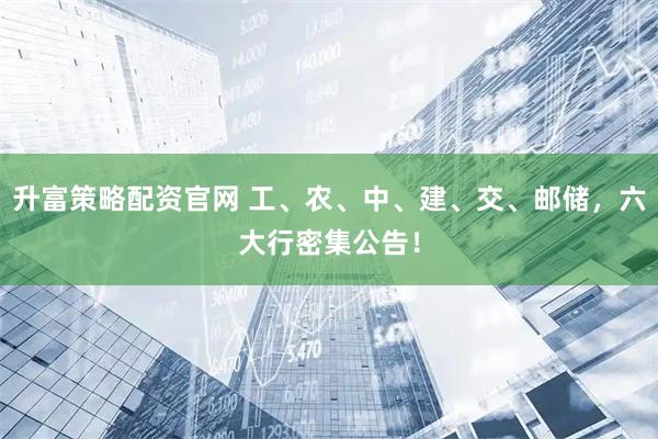 升富策略配资官网 工、农、中、建、交、邮储，六大行密集公告！