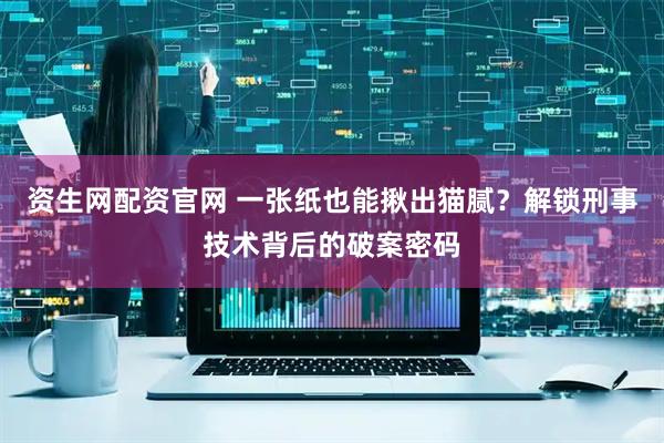 资生网配资官网 一张纸也能揪出猫腻？解锁刑事技术背后的破案密码