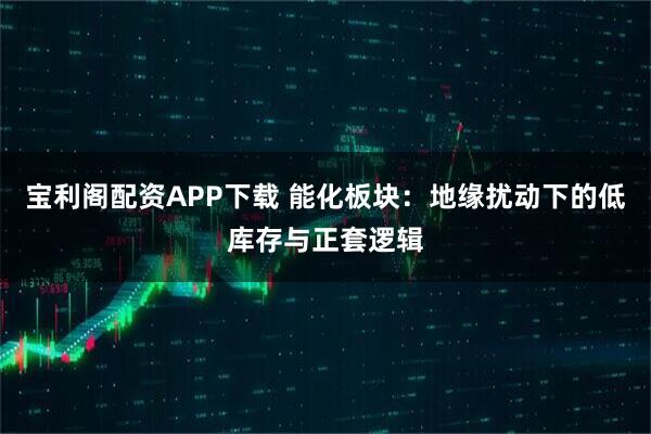 宝利阁配资APP下载 能化板块：地缘扰动下的低库存与正套逻辑