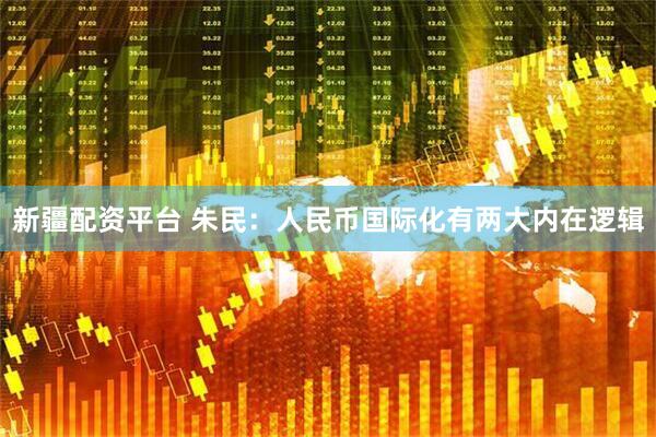 新疆配资平台 朱民：人民币国际化有两大内在逻辑