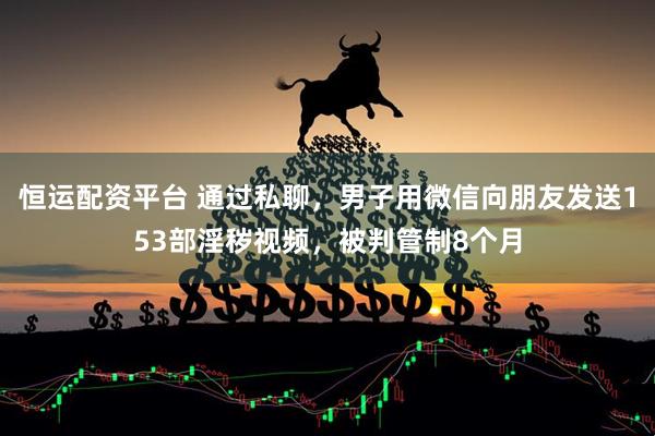 恒运配资平台 通过私聊，男子用微信向朋友发送153部淫秽视频，被判管制8个月