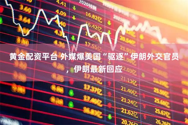 黄金配资平台 外媒爆美国“驱逐”伊朗外交官员，伊朗最新回应