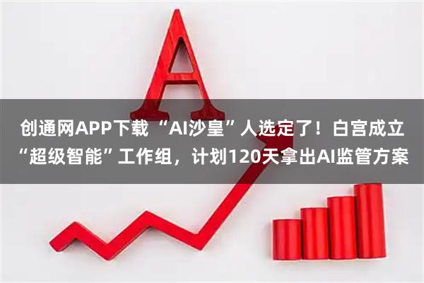 创通网APP下载 “AI沙皇”人选定了！白宫成立“超级智能”工作组，计划120天拿出AI监管方案