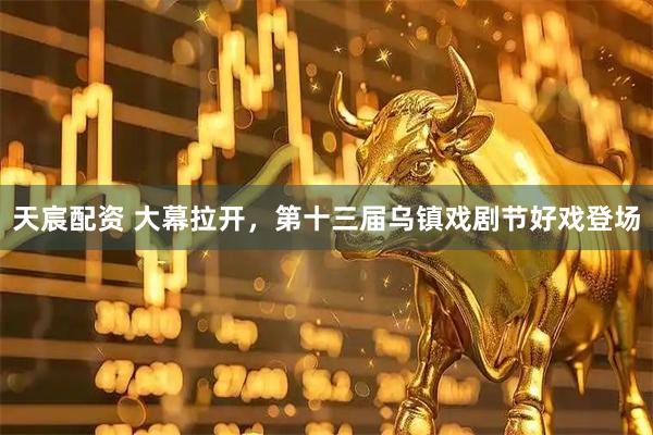 天宸配资 大幕拉开，第十三届乌镇戏剧节好戏登场