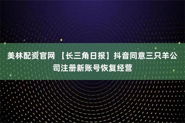 美林配资官网 【长三角日报】抖音同意三只羊公司注册新账号恢复经营