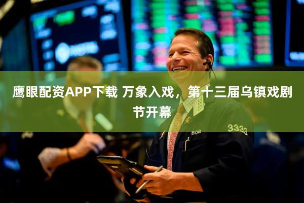 鹰眼配资APP下载 万象入戏，第十三届乌镇戏剧节开幕